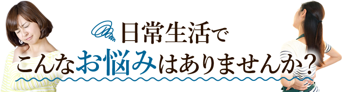 日常生活でこんなお悩みはありませんか?
