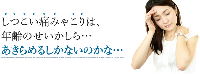 しつこい痛みやこりは、年齢のせいかしら…あきらめるしかないのかな…